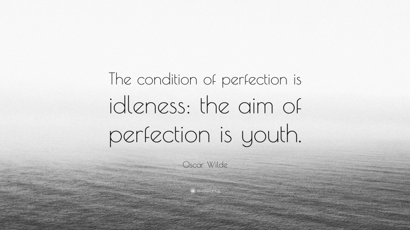 Oscar Wilde Quote: “The condition of perfection is idleness: the aim of perfection is youth.”