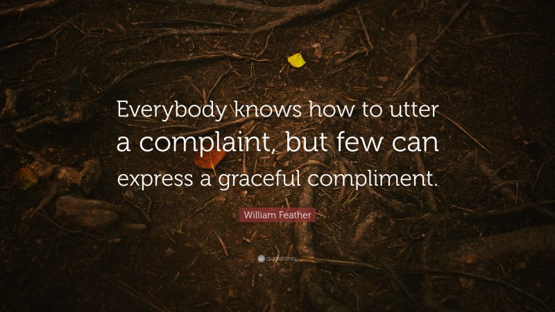 William Feather Quote: “Everybody knows how to utter a complaint, but few can express a graceful compliment.”