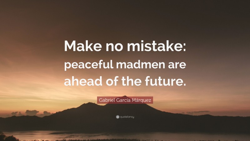Gabriel Garcí­a Márquez Quote: “Make no mistake: peaceful madmen are ahead of the future.”