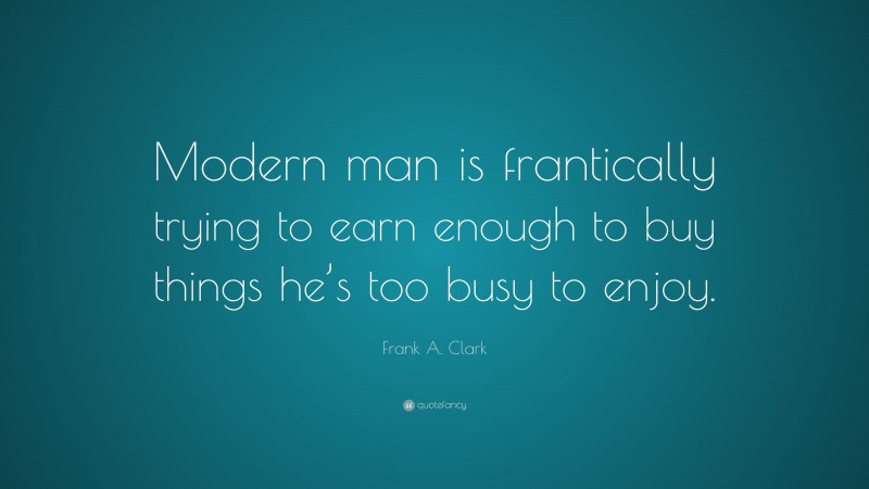 Frank A. Clark Quote: “Modern man is frantically trying to earn enough to buy things he’s too busy to enjoy.”