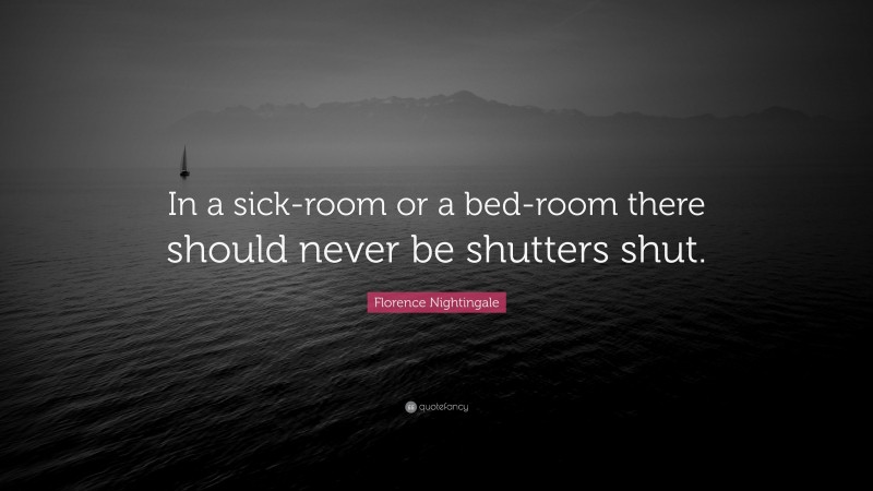 Florence Nightingale Quote: “In a sick-room or a bed-room there should never be shutters shut.”