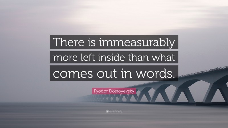 Fyodor Dostoyevsky Quote: “There is immeasurably more left inside than what comes out in words.”