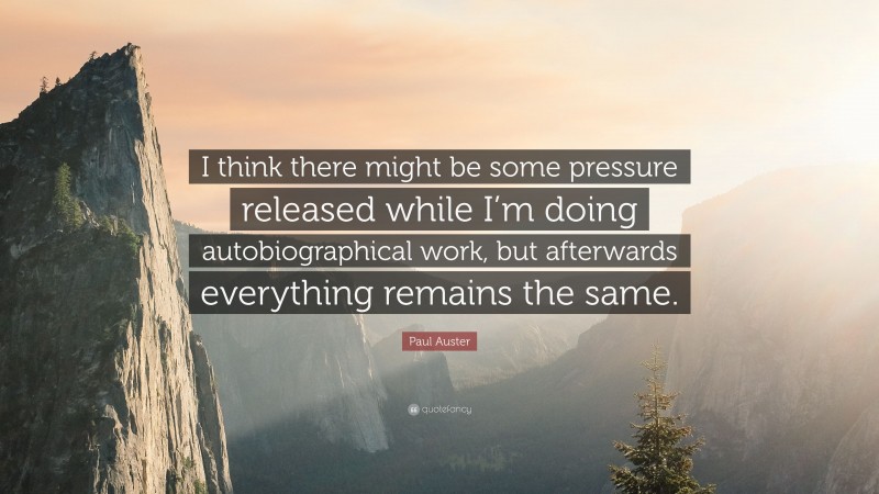 Paul Auster Quote: “I think there might be some pressure released while I’m doing autobiographical work, but afterwards everything remains the same.”