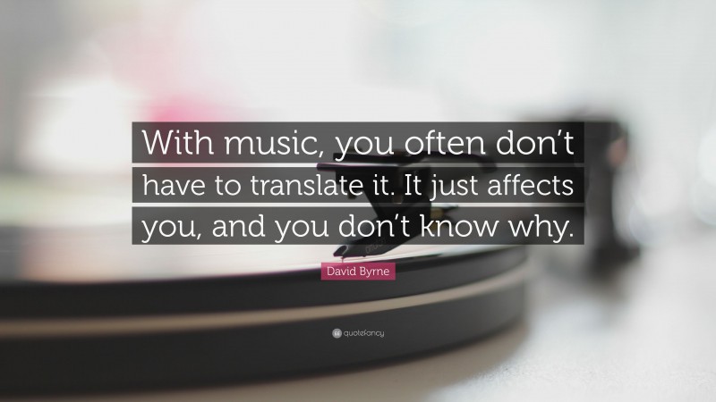 David Byrne Quote: “With music, you often don’t have to translate it. It just affects you, and you don’t know why.”