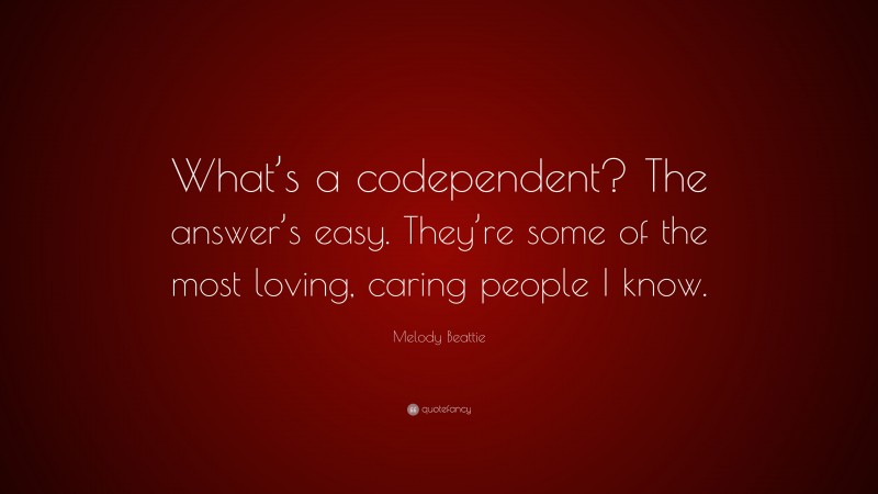 Melody Beattie Quote: “What’s a codependent? The answer’s easy. They’re some of the most loving, caring people I know.”