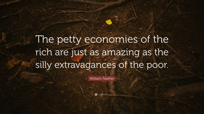 William Feather Quote: “The petty economies of the rich are just as amazing as the silly extravagances of the poor.”