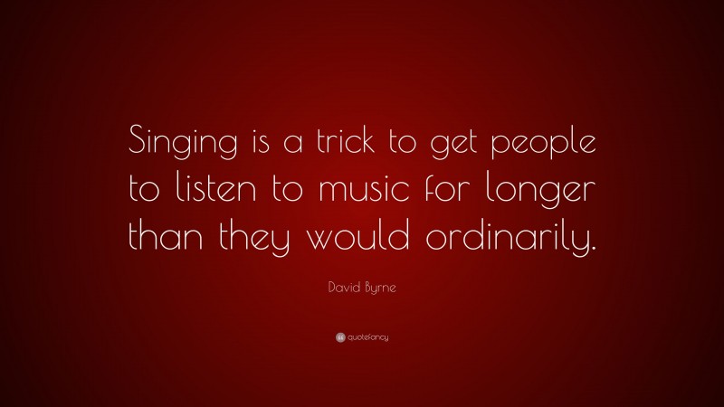 David Byrne Quote: “Singing is a trick to get people to listen to music for longer than they would ordinarily.”