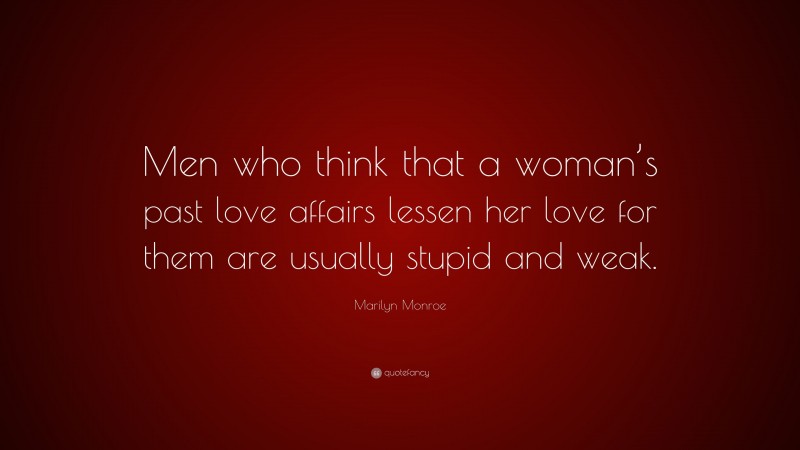 Marilyn Monroe Quote: “Men who think that a woman’s past love affairs lessen her love for them are usually stupid and weak.”