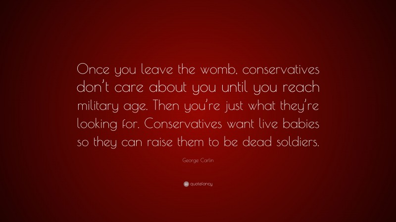 George Carlin Quote: “Once you leave the womb, conservatives don’t care about you until you reach military age. Then you’re just what they’re looking for. Conservatives want live babies so they can raise them to be dead soldiers.”