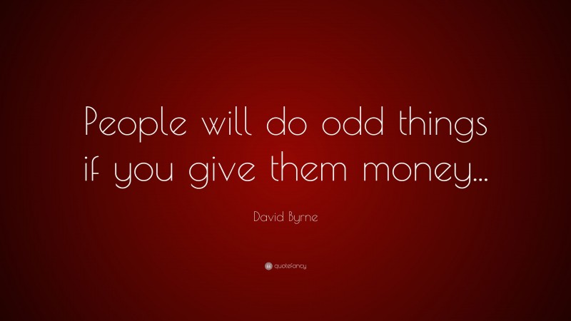 David Byrne Quote: “People will do odd things if you give them money...”