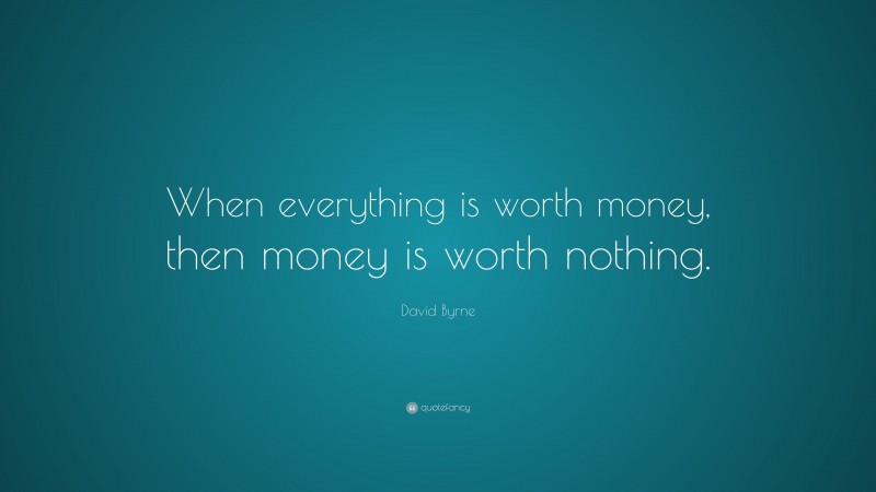 David Byrne Quote: “When everything is worth money, then money is worth nothing.”