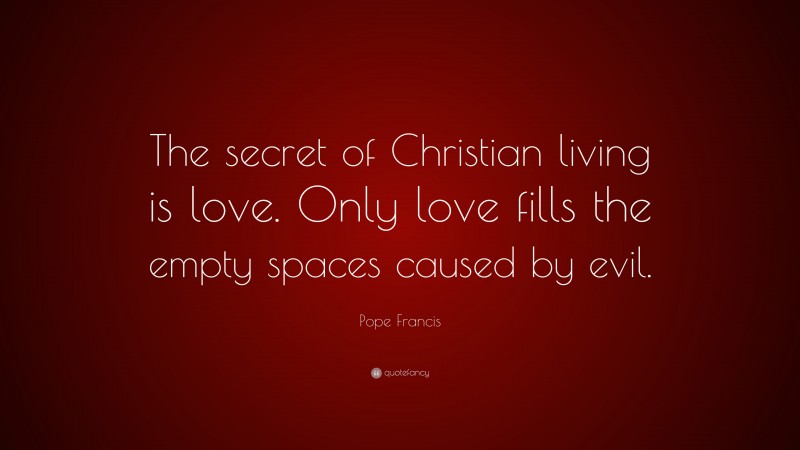Pope Francis Quote: “The secret of Christian living is love. Only love fills the empty spaces caused by evil.”