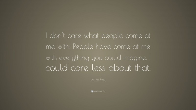 James Frey Quote: “I don’t care what people come at me with. People have come at me with everything you could imagine. I could care less about that.”