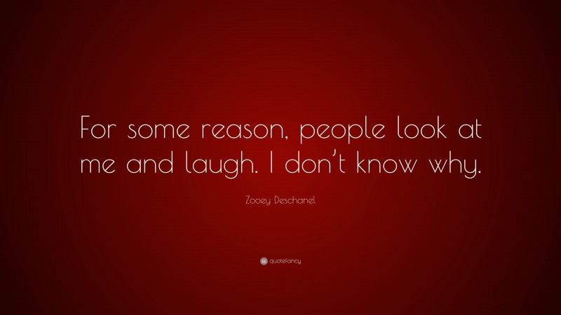 Zooey Deschanel Quote: “For some reason, people look at me and laugh. I don’t know why.”