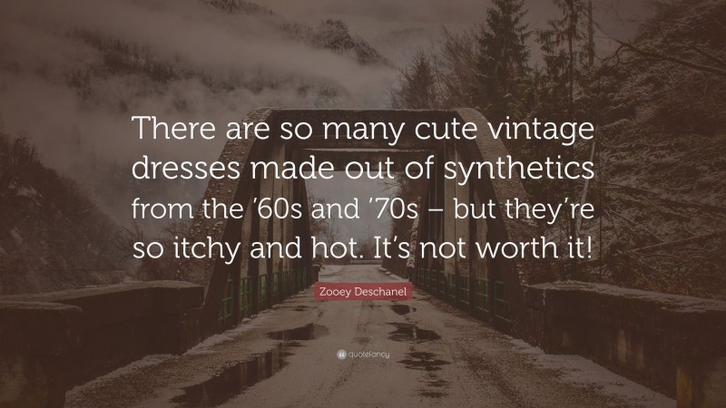 Zooey Deschanel Quote: “There are so many cute vintage dresses made out of synthetics from the ’60s and ’70s – but they’re so itchy and hot. It’s not worth it!”
