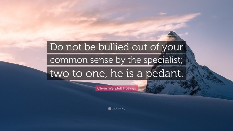 Oliver Wendell Holmes Quote: “Do not be bullied out of your common sense by the specialist; two to one, he is a pedant.”