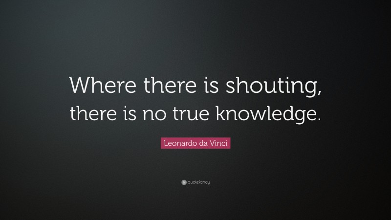 Leonardo da Vinci Quote: “Where there is shouting, there is no true knowledge.”