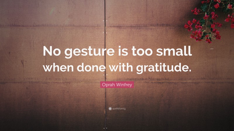 Oprah Winfrey Quote: “No gesture is too small when done with gratitude.”
