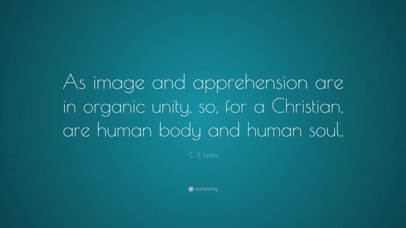 C. S. Lewis Quote: “As image and apprehension are in organic unity, so, for a Christian, are human body and human soul.”