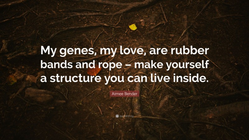 Aimee Bender Quote: “My genes, my love, are rubber bands and rope – make yourself a structure you can live inside.”
