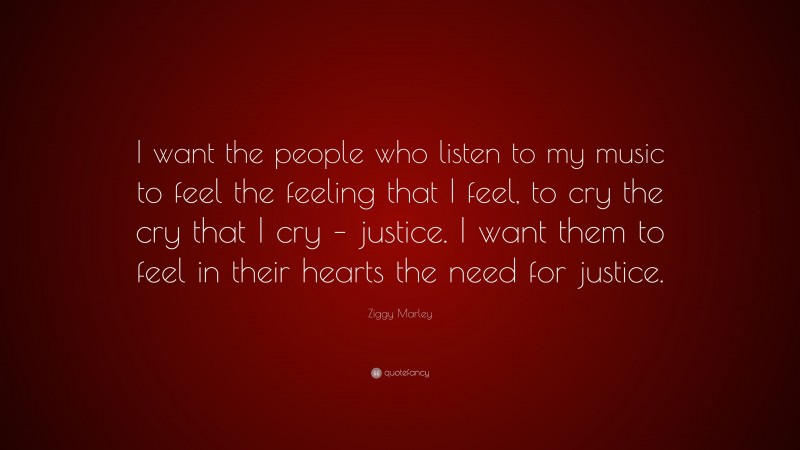 Ziggy Marley Quote: “I want the people who listen to my music to feel the feeling that I feel, to cry the cry that I cry – justice. I want them to feel in their hearts the need for justice.”