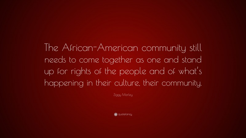 Ziggy Marley Quote: “The African-American community still needs to come together as one and stand up for rights of the people and of what’s happening in their culture, their community.”