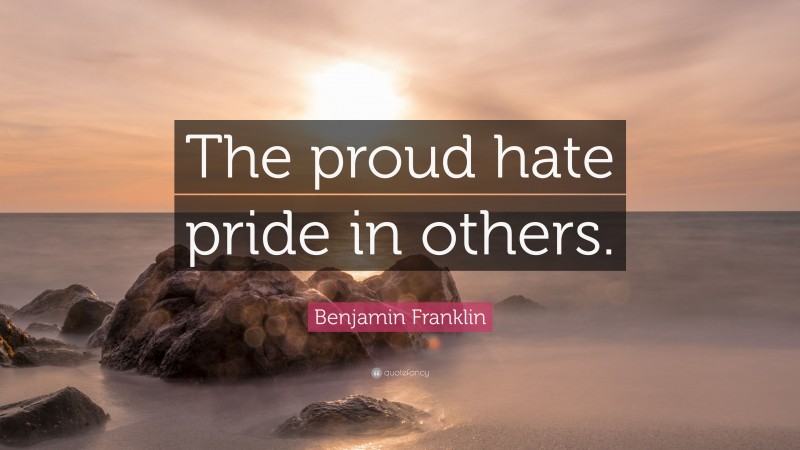 Benjamin Franklin Quote: “The proud hate pride in others.”