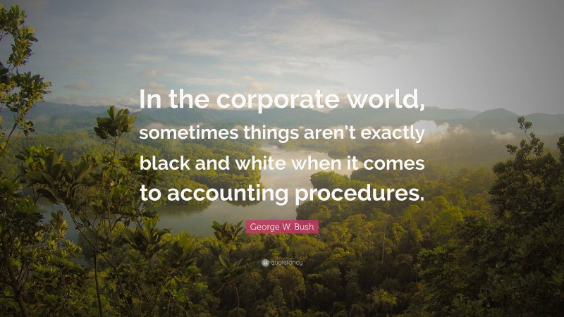George W. Bush Quote: “In the corporate world, sometimes things aren’t exactly black and white when it comes to accounting procedures.”