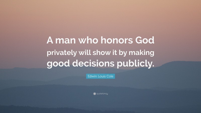 Edwin Louis Cole Quote: “A man who honors God privately will show it by making good decisions publicly.”