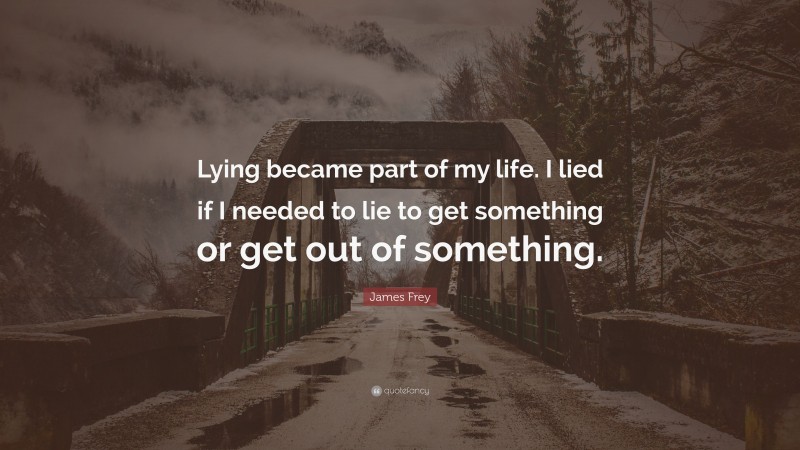 James Frey Quote: “Lying became part of my life. I lied if I needed to lie to get something or get out of something.”
