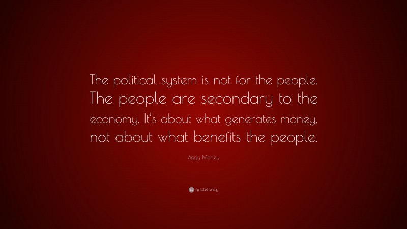 Ziggy Marley Quote: “The political system is not for the people. The people are secondary to the economy. It’s about what generates money, not about what benefits the people.”
