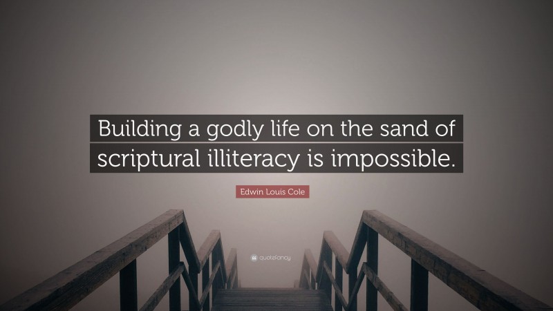 Edwin Louis Cole Quote: “Building a godly life on the sand of scriptural illiteracy is impossible.”