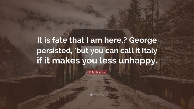 E. M. Forster Quote: “It is fate that I am here,? George persisted, ’but you can call it Italy if it makes you less unhappy.”