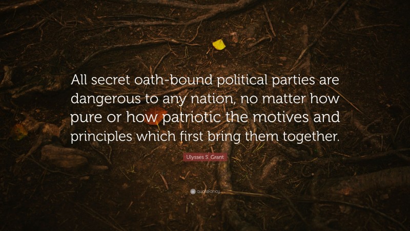 Ulysses S. Grant Quote: “All secret oath-bound political parties are dangerous to any nation, no matter how pure or how patriotic the motives and principles which first bring them together.”