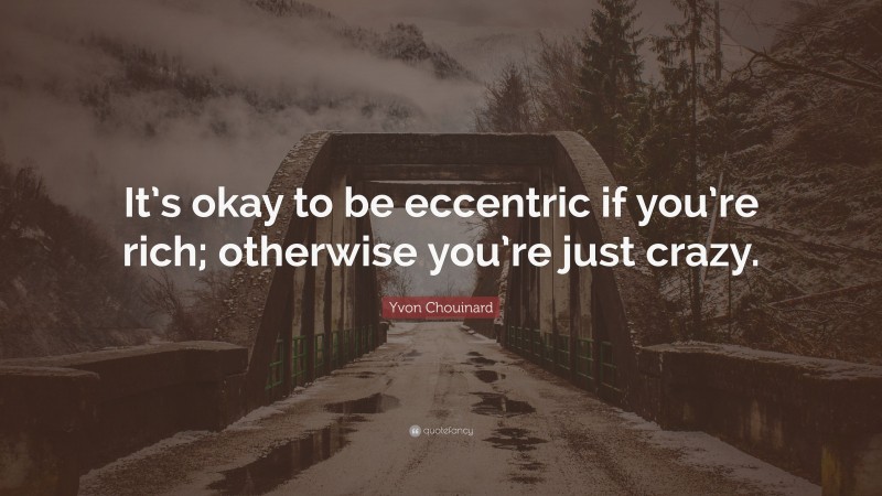 Yvon Chouinard Quote: “It’s okay to be eccentric if you’re rich; otherwise you’re just crazy.”