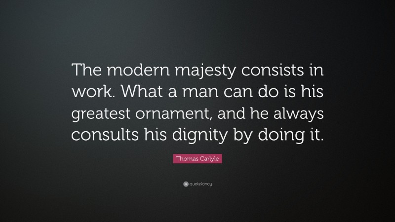 Thomas Carlyle Quote: “The modern majesty consists in work. What a man can do is his greatest ornament, and he always consults his dignity by doing it.”