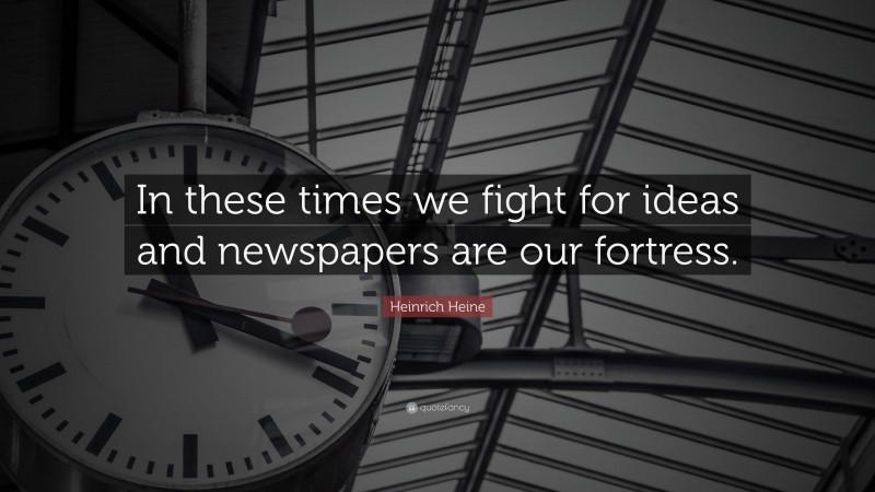 Heinrich Heine Quote: “In these times we fight for ideas and newspapers are our fortress.”
