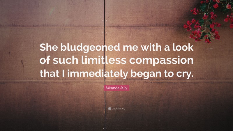 Miranda July Quote: “She bludgeoned me with a look of such limitless compassion that I immediately began to cry.”