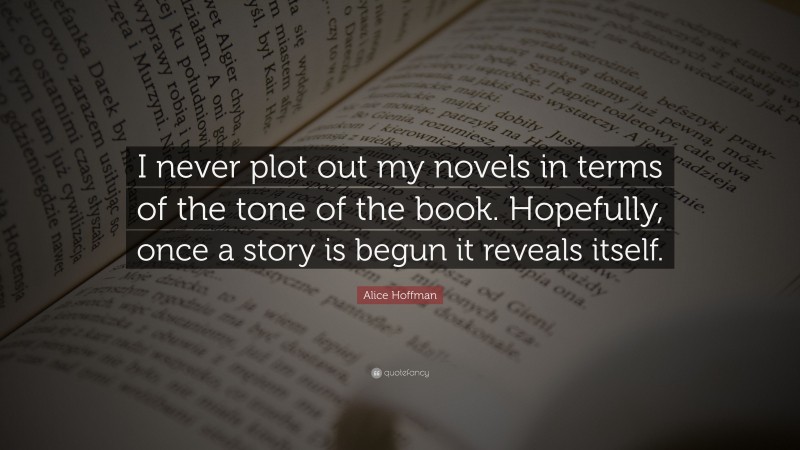 Alice Hoffman Quote: “I never plot out my novels in terms of the tone of the book. Hopefully, once a story is begun it reveals itself.”