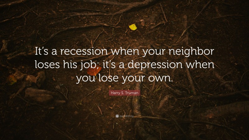Harry S. Truman Quote: “It’s a recession when your neighbor loses his job; it’s a depression when you lose your own.”