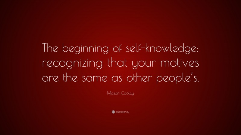 Mason Cooley Quote: “The beginning of self-knowledge: recognizing that your motives are the same as other people’s.”