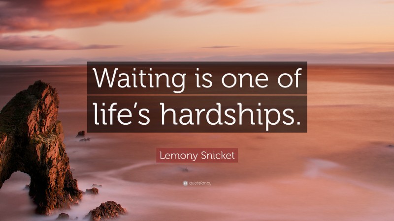 Lemony Snicket Quote: “Waiting is one of life’s hardships.”