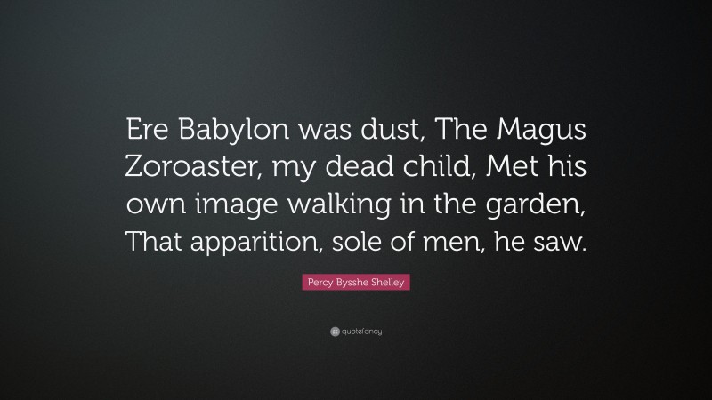 Percy Bysshe Shelley Quote: “Ere Babylon was dust, The Magus Zoroaster, my dead child, Met his own image walking in the garden, That apparition, sole of men, he saw.”