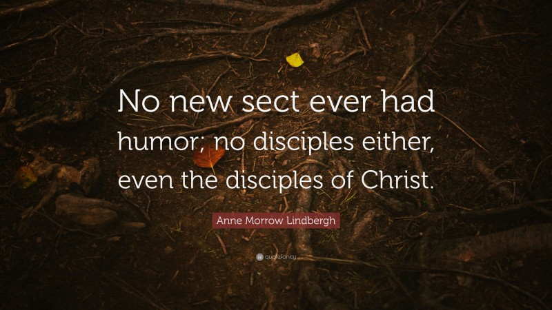 Anne Morrow Lindbergh Quote: “No new sect ever had humor; no disciples either, even the disciples of Christ.”