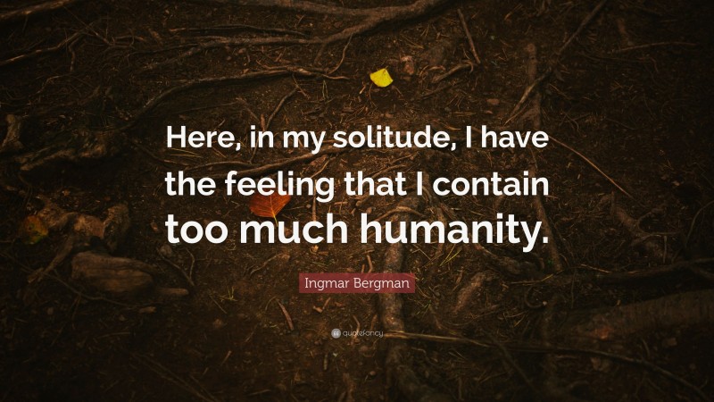 Ingmar Bergman Quote: “Here, in my solitude, I have the feeling that I contain too much humanity.”
