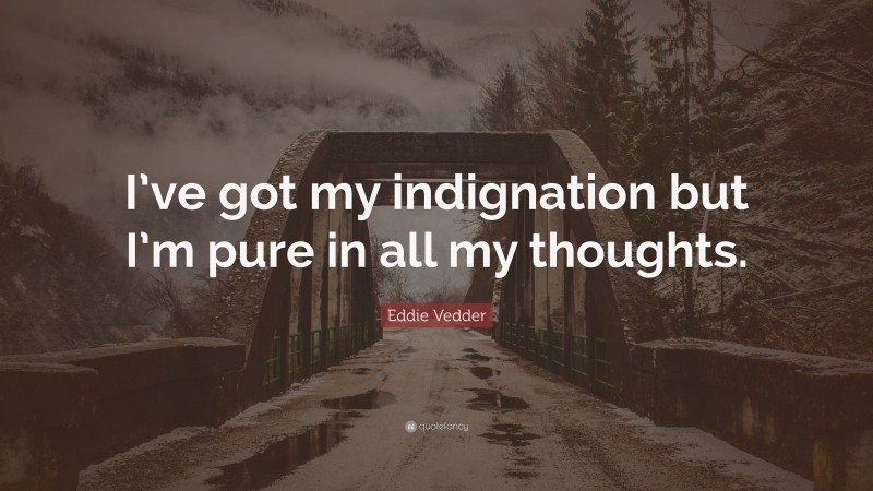 Eddie Vedder Quote: “I’ve got my indignation but I’m pure in all my thoughts.”