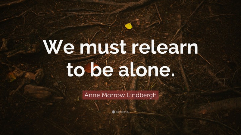 Anne Morrow Lindbergh Quote: “We must relearn to be alone.”