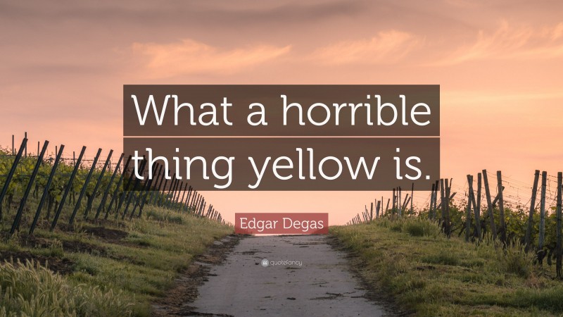 Edgar Degas Quote: “What a horrible thing yellow is.”
