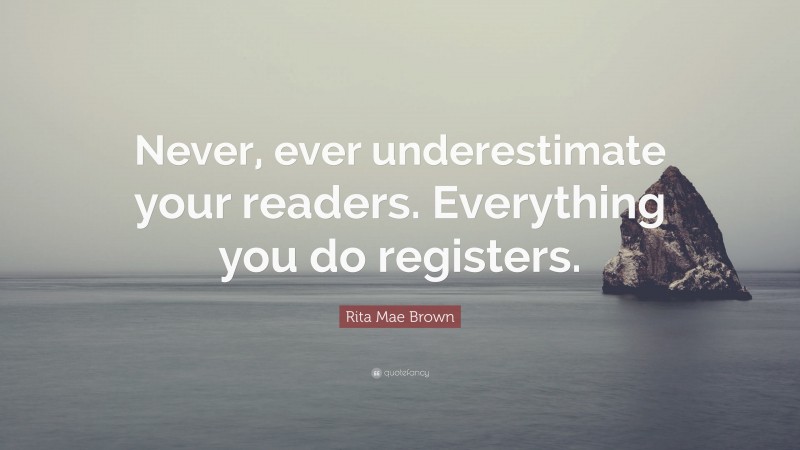 Rita Mae Brown Quote: “Never, ever underestimate your readers. Everything you do registers.”