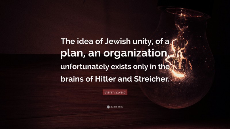 Stefan Zweig Quote: “The idea of Jewish unity, of a plan, an organization, unfortunately exists only in the brains of Hitler and Streicher.”